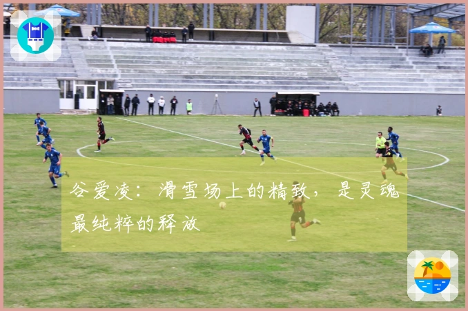 谷爱凌：滑雪场上的精致，是灵魂最纯粹的释放