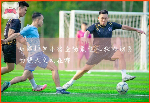 红军17岁小将全场最佳 心秘内切男的强大之处在哪