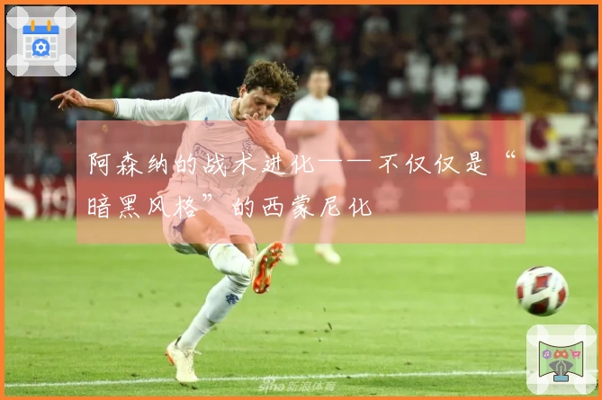 阿森纳的战术进化——不仅仅是“暗黑风格”的西蒙尼化