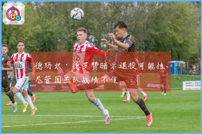 德玛尔·德罗赞暗示退役可能性，尽管国王队战绩不佳