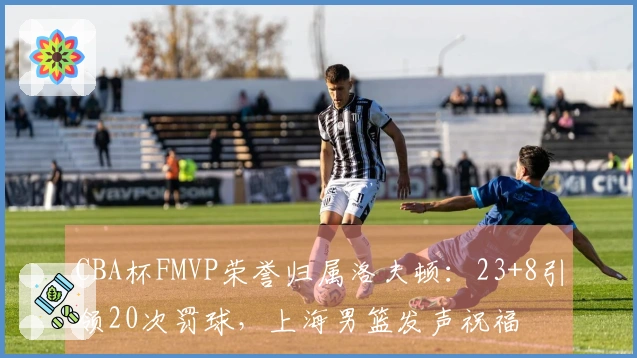 CBA杯FMVP荣誉归属洛夫顿：23+8引领20次罚球，上海男篮发声祝福