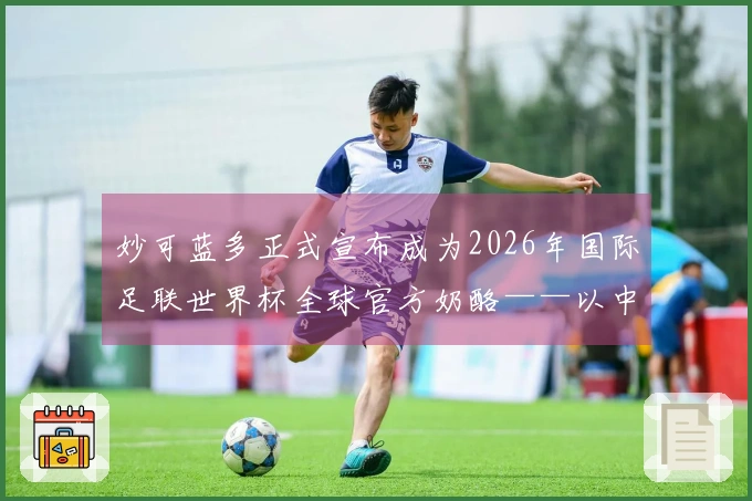 妙可蓝多正式宣布成为2026年国际足联世界杯全球官方奶酪——以中国营养助力全球青少年健康成长