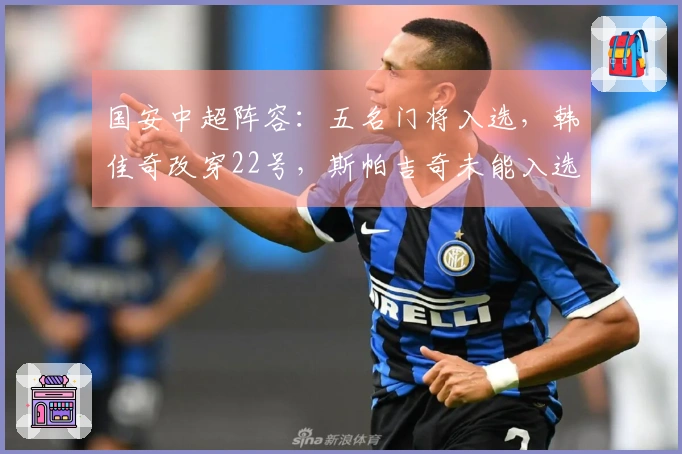 国安中超阵容：五名门将入选，韩佳奇改穿22号，斯帕吉奇未能入选