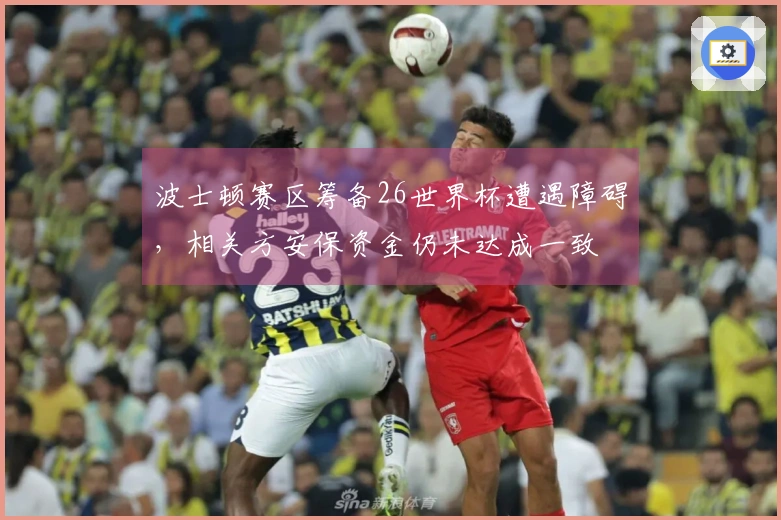 波士顿赛区筹备26世界杯遭遇障碍，相关方安保资金仍未达成一致