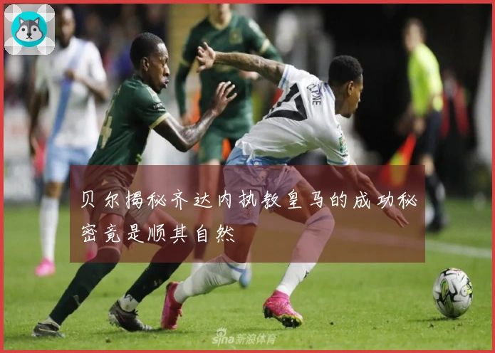 贝尔揭秘齐达内执教皇马的成功秘密竟是顺其自然