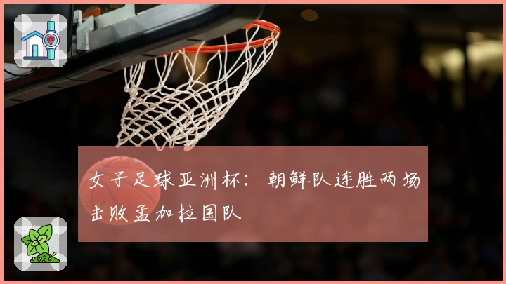 女子足球亚洲杯：朝鲜队连胜两场击败孟加拉国队
