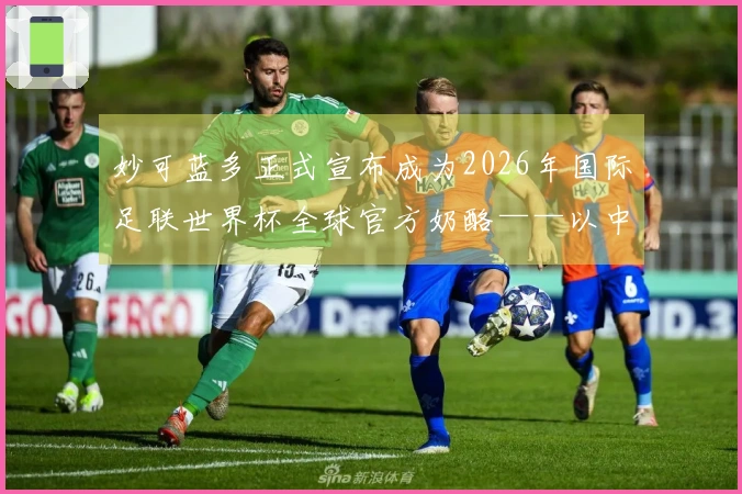 妙可蓝多正式宣布成为2026年国际足联世界杯全球官方奶酪——以中国营养助力全球青少年健康成长