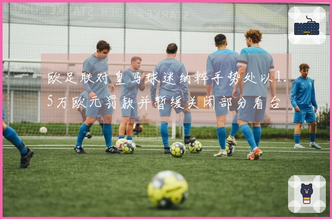 欧足联对皇马球迷纳粹手势处以1.5万欧元罚款并暂缓关闭部分看台