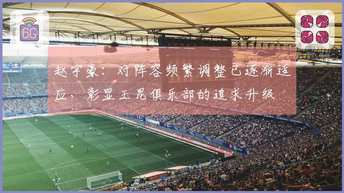 赵宇豪：对阵容频繁调整已逐渐适应，彰显玉昆俱乐部的追求升级