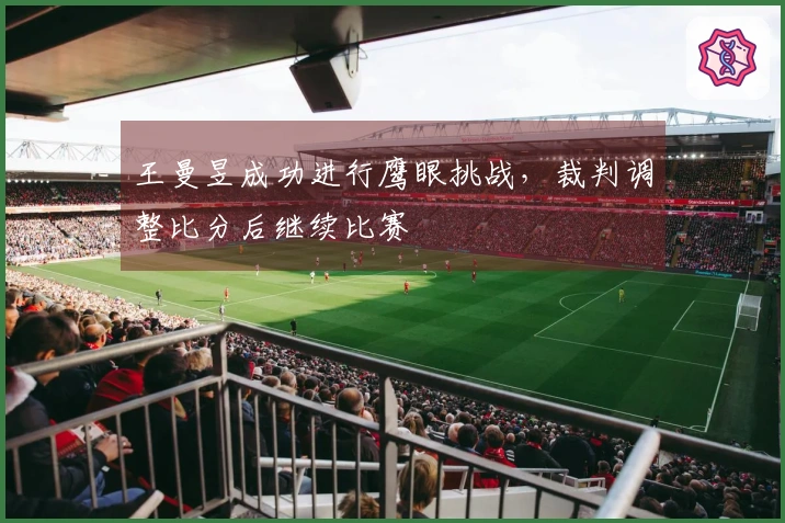 王曼昱成功进行鹰眼挑战，裁判调整比分后继续比赛