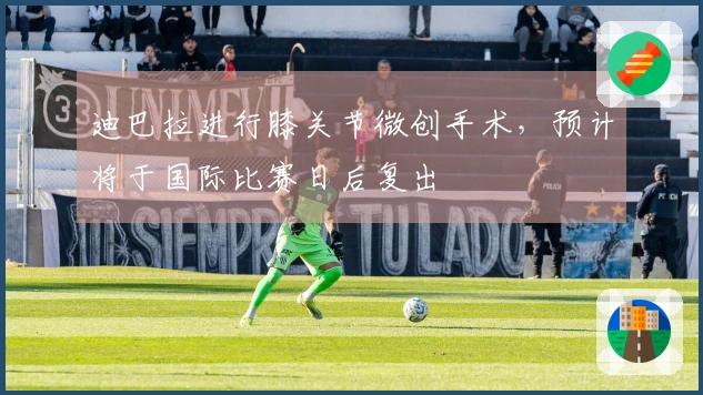 迪巴拉进行膝关节微创手术，预计将于国际比赛日后复出