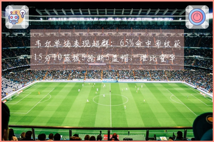 韦尔单场表现超群：65%命中率收获15分10篮板5抢断5盖帽，堪比霍华德与大梦海军上将！