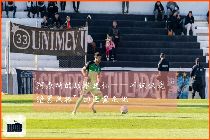 阿森纳的战术进化——不仅仅是“暗黑风格”的西蒙尼化