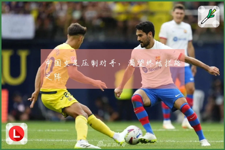 中国女足压制对手，渴望终结拦路之阵