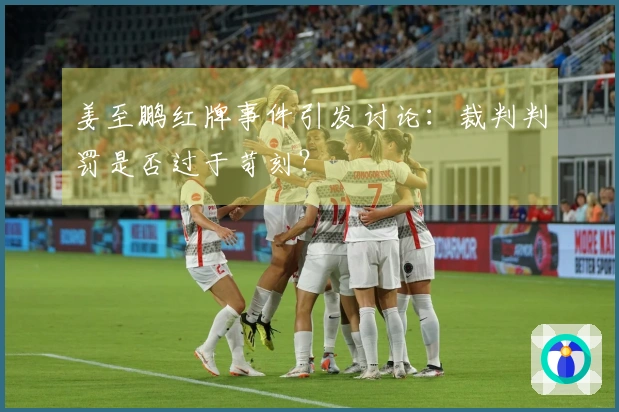姜至鹏红牌事件引发讨论：裁判判罚是否过于苛刻？