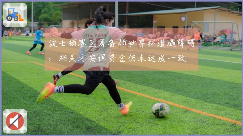 波士顿赛区筹备26世界杯遭遇障碍，相关方安保资金仍未达成一致