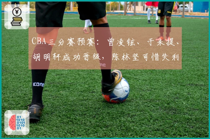 CBA三分赛预赛：曾凌铉、于米提、胡明轩成功晋级，陈林坚可惜失利