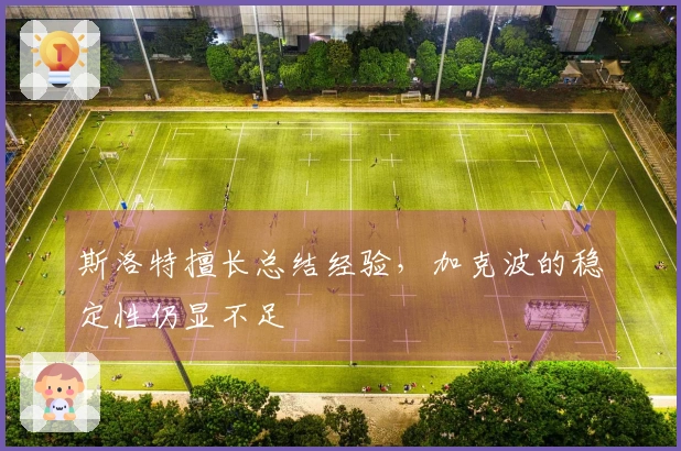 斯洛特擅长总结经验，加克波的稳定性仍显不足