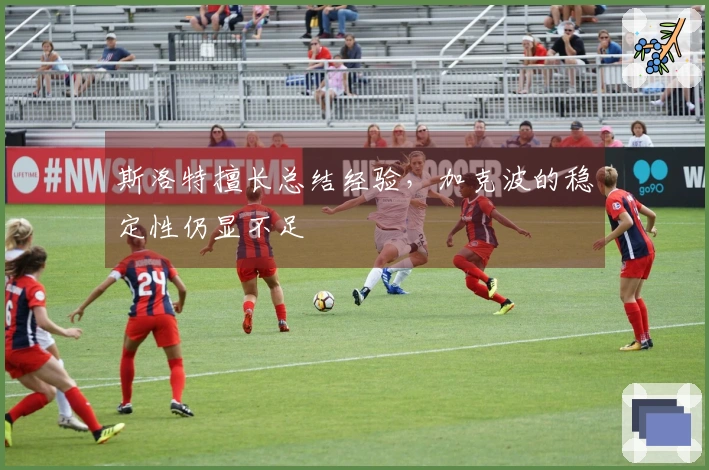 斯洛特擅长总结经验，加克波的稳定性仍显不足