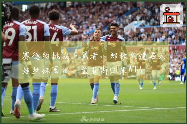赛德约挑战卫冕者，郑钦文遭遇火娃丝袜围攻，孟菲斯归来WTA