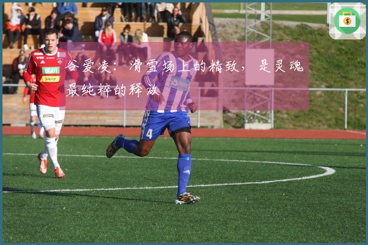 谷爱凌：滑雪场上的精致，是灵魂最纯粹的释放