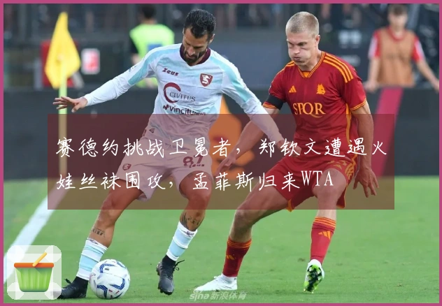 赛德约挑战卫冕者，郑钦文遭遇火娃丝袜围攻，孟菲斯归来WTA