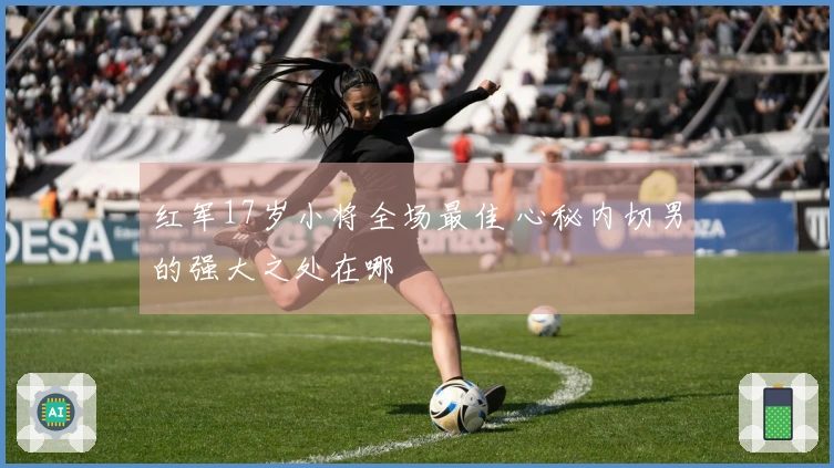 红军17岁小将全场最佳 心秘内切男的强大之处在哪