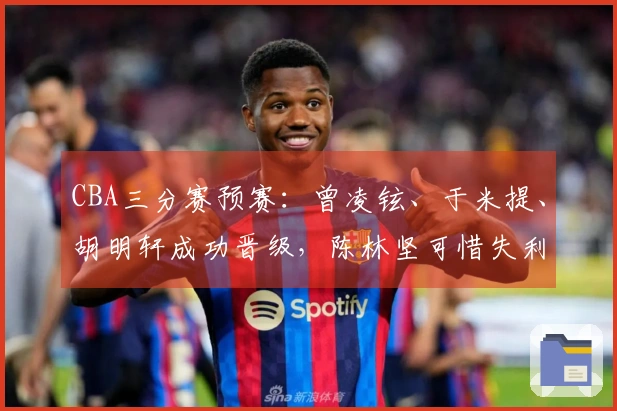 CBA三分赛预赛：曾凌铉、于米提、胡明轩成功晋级，陈林坚可惜失利