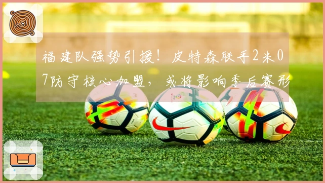 福建队强势引援！皮特森联手2米07防守核心加盟，或将影响季后赛形势