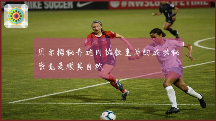 贝尔揭秘齐达内执教皇马的成功秘密竟是顺其自然