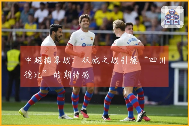 中超揭幕战：双城之战引爆“四川德比”的期待感