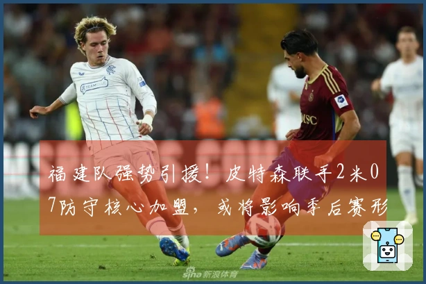 福建队强势引援！皮特森联手2米07防守核心加盟，或将影响季后赛形势